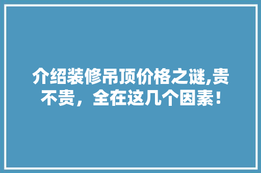介绍装修吊顶价格之谜,贵不贵，全在这几个因素！ 介绍装修吊顶价格之谜,贵不贵，全在这几个因素！ 装修知识