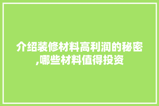 介绍装修材料高利润的秘密,哪些材料值得投资 介绍装修材料高利润的秘密,哪些材料值得投资 家居设计