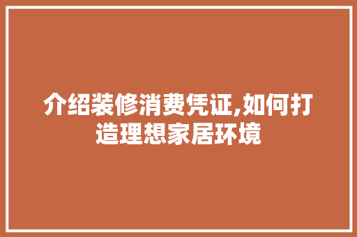 介绍装修消费凭证,如何打造理想家居环境 介绍装修消费凭证,如何打造理想家居环境 家居设计