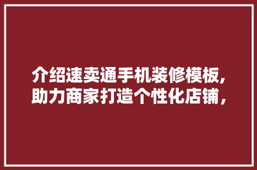 介绍速卖通手机装修模板,助力商家打造个性化店铺，提升销售业绩 介绍速卖通手机装修模板,助力商家打造个性化店铺，提升销售业绩 家居设计