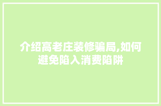 介绍高老庄装修骗局,如何避免陷入消费陷阱 介绍高老庄装修骗局,如何避免陷入消费陷阱 买房须知