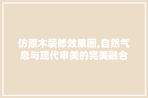 仿原木装修效果图,自然气息与现代审美的完美融合 仿原木装修效果图,自然气息与现代审美的完美融合 家居设计