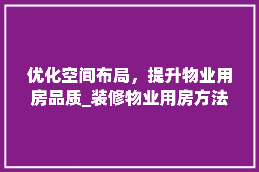 优化空间布局，提升物业用房品质_装修物业用房方法分析 优化空间布局，提升物业用房品质_装修物业用房方法分析 家居设计
