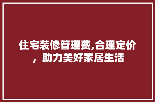 住宅装修管理费,合理定价，助力美好家居生活 住宅装修管理费,合理定价，助力美好家居生活 二手房