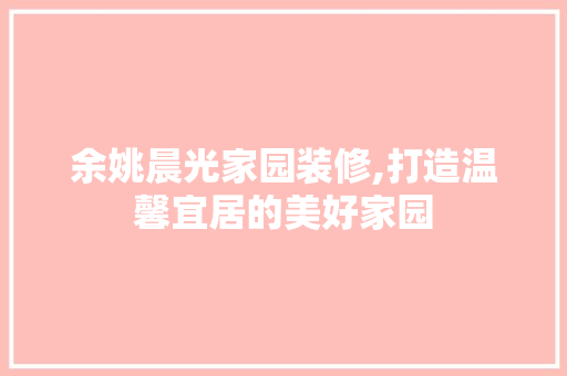 余姚晨光家园装修,打造温馨宜居的美好家园 余姚晨光家园装修,打造温馨宜居的美好家园 装修知识