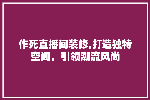 作死直播间装修,打造独特空间，引领潮流风尚 作死直播间装修,打造独特空间，引领潮流风尚 装修知识