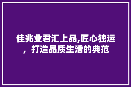 佳兆业君汇上品,匠心独运，打造品质生活的典范 佳兆业君汇上品,匠心独运，打造品质生活的典范 家居装饰