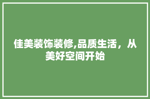 佳美装饰装修,品质生活，从美好空间开始 佳美装饰装修,品质生活，从美好空间开始 买房须知