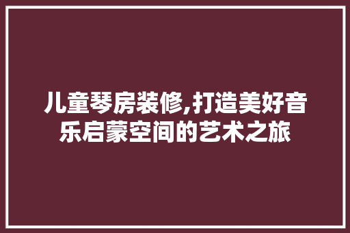 儿童琴房装修,打造美好音乐启蒙空间的艺术之旅 儿童琴房装修,打造美好音乐启蒙空间的艺术之旅 买房须知