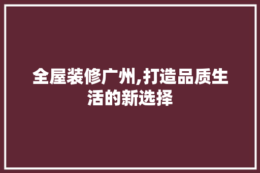 全屋装修广州,打造品质生活的新选择 全屋装修广州,打造品质生活的新选择 买房须知
