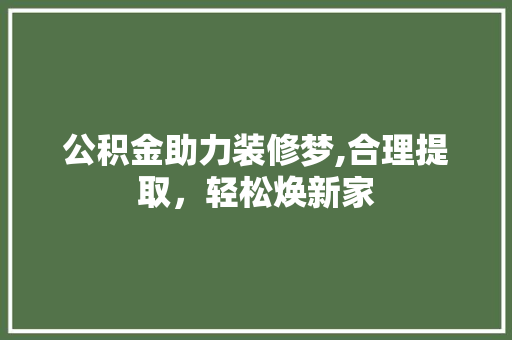 公积金助力装修梦,合理提取，轻松焕新家 公积金助力装修梦,合理提取，轻松焕新家 二手房