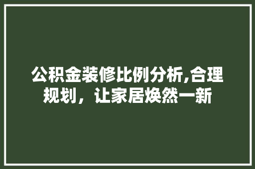 公积金装修比例分析,合理规划，让家居焕然一新 公积金装修比例分析,合理规划，让家居焕然一新 装修知识