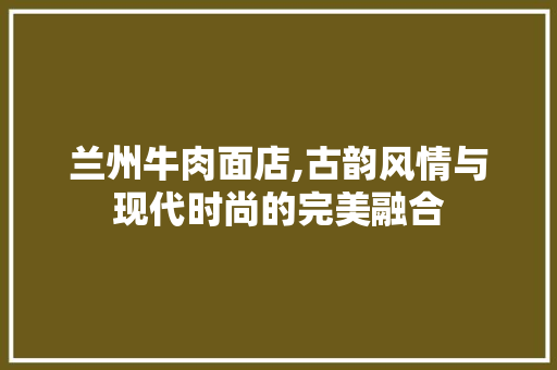 兰州牛肉面店,古韵风情与现代时尚的完美融合 兰州牛肉面店,古韵风情与现代时尚的完美融合 二手房