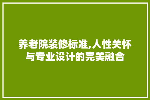 养老院装修标准,人性关怀与专业设计的完美融合 养老院装修标准,人性关怀与专业设计的完美融合 家居装饰