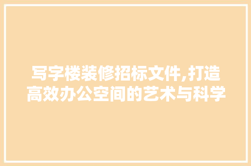 写字楼装修招标文件,打造高效办公空间的艺术与科学 写字楼装修招标文件,打造高效办公空间的艺术与科学 二手房