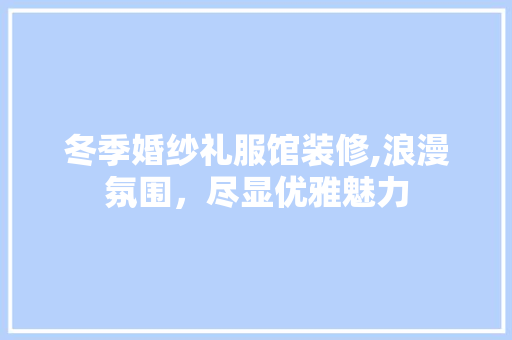 冬季婚纱礼服馆装修,浪漫氛围，尽显优雅魅力 冬季婚纱礼服馆装修,浪漫氛围，尽显优雅魅力 买房须知