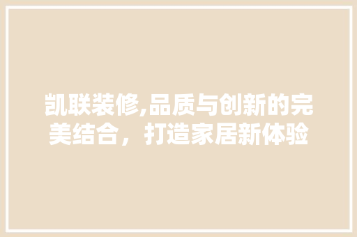 凯联装修,品质与创新的完美结合，打造家居新体验 凯联装修,品质与创新的完美结合，打造家居新体验 家居装饰
