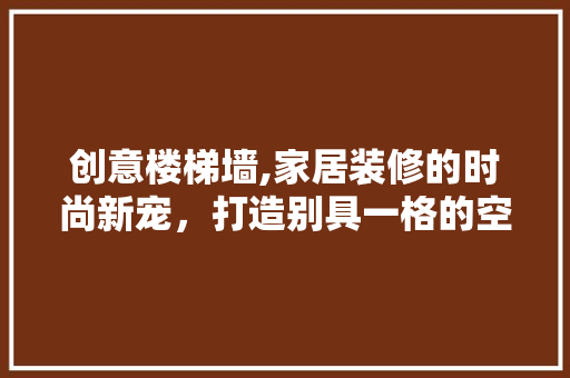 创意楼梯墙,家居装修的时尚新宠，打造别具一格的空间美学 创意楼梯墙,家居装修的时尚新宠，打造别具一格的空间美学 家居设计