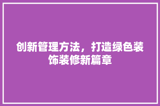 创新管理方法，打造绿色装饰装修新篇章 创新管理方法，打造绿色装饰装修新篇章 家居装饰