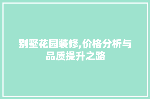 别墅花园装修,价格分析与品质提升之路 别墅花园装修,价格分析与品质提升之路 买房须知