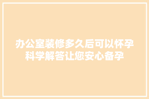 办公室装修多久后可以怀孕科学解答让您安心备孕 办公室装修多久后可以怀孕科学解答让您安心备孕 买房须知