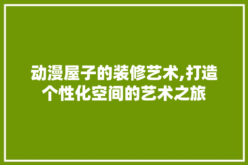 动漫屋子的装修艺术,打造个性化空间的艺术之旅 动漫屋子的装修艺术,打造个性化空间的艺术之旅 家居设计