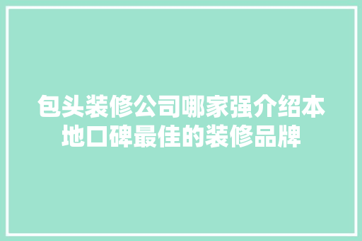 包头装修公司哪家强介绍本地口碑最佳的装修品牌 包头装修公司哪家强介绍本地口碑最佳的装修品牌 家居设计