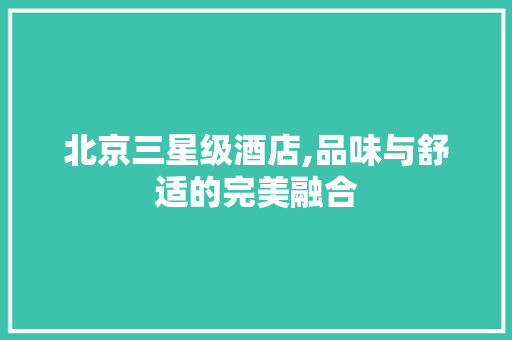 北京三星级酒店,品味与舒适的完美融合 北京三星级酒店,品味与舒适的完美融合 家居设计