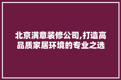 北京满意装修公司,打造高品质家居环境的专业之选 北京满意装修公司,打造高品质家居环境的专业之选 装修知识