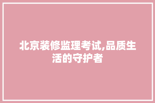 北京装修监理考试,品质生活的守护者 北京装修监理考试,品质生活的守护者 二手房