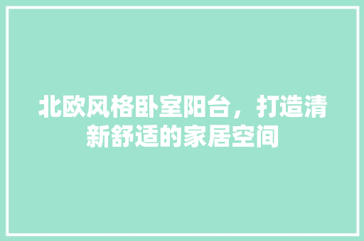 北欧风格卧室阳台，打造清新舒适的家居空间 北欧风格卧室阳台，打造清新舒适的家居空间 装修知识