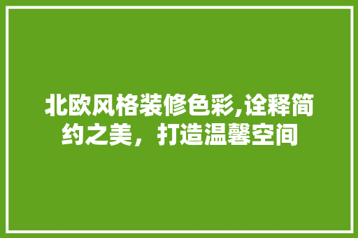 北欧风格装修色彩,诠释简约之美，打造温馨空间 北欧风格装修色彩,诠释简约之美，打造温馨空间 装修知识