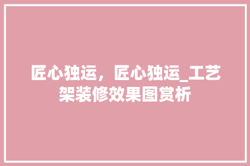 匠心独运，匠心独运_工艺架装修效果图赏析 匠心独运，匠心独运_工艺架装修效果图赏析 家居设计