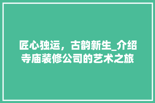 匠心独运，古韵新生_介绍寺庙装修公司的艺术之旅 匠心独运，古韵新生_介绍寺庙装修公司的艺术之旅 买房须知