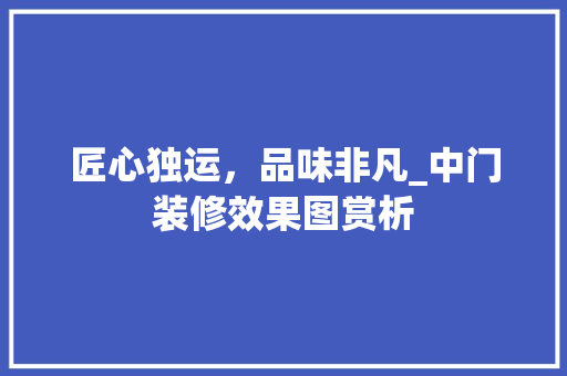匠心独运，品味非凡_中门装修效果图赏析 匠心独运，品味非凡_中门装修效果图赏析 家居装饰