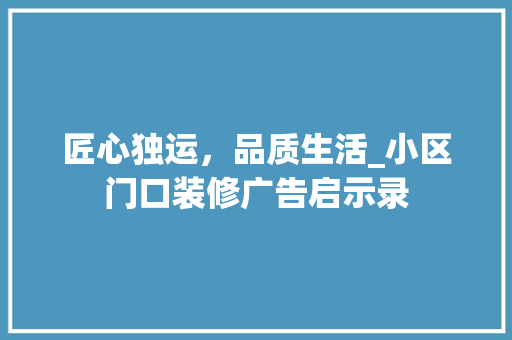 匠心独运，品质生活_小区门口装修广告启示录 匠心独运，品质生活_小区门口装修广告启示录 二手房