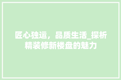 匠心独运，品质生活_探析精装修新楼盘的魅力 匠心独运，品质生活_探析精装修新楼盘的魅力 家居装饰