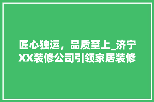 匠心独运，品质至上_济宁XX装修公司引领家居装修新潮流 匠心独运，品质至上_济宁XX装修公司引领家居装修新潮流 家居设计