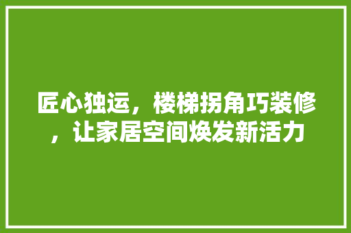 匠心独运，楼梯拐角巧装修，让家居空间焕发新活力 匠心独运，楼梯拐角巧装修，让家居空间焕发新活力 买房须知