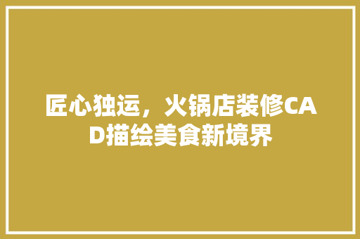 匠心独运，火锅店装修CAD描绘美食新境界 匠心独运，火锅店装修CAD描绘美食新境界 家居装饰