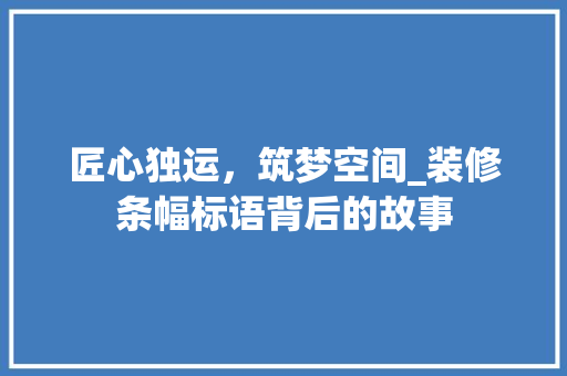 匠心独运，筑梦空间_装修条幅标语背后的故事 匠心独运，筑梦空间_装修条幅标语背后的故事 装修知识
