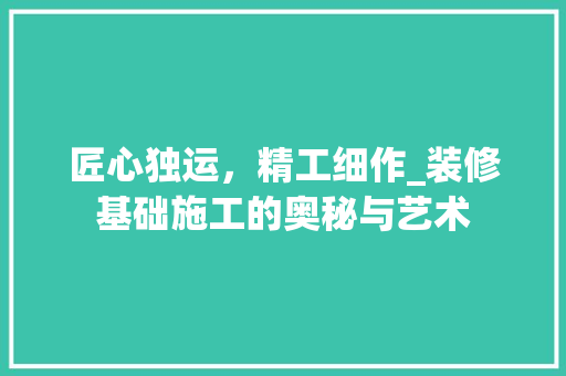 匠心独运，精工细作_装修基础施工的奥秘与艺术 匠心独运，精工细作_装修基础施工的奥秘与艺术 装修知识
