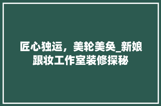 匠心独运，美轮美奂_新娘跟妆工作室装修探秘 匠心独运，美轮美奂_新娘跟妆工作室装修探秘 二手房