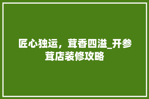 匠心独运，茸香四溢_开参茸店装修攻略 匠心独运，茸香四溢_开参茸店装修攻略 装修知识