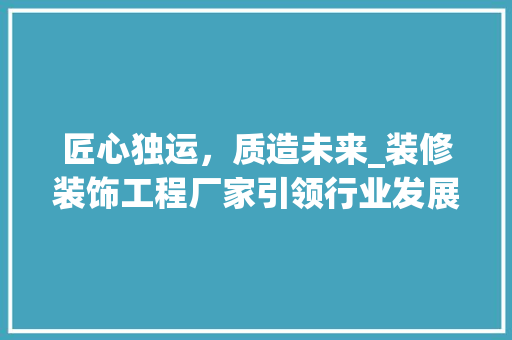 匠心独运，质造未来_装修装饰工程厂家引领行业发展 匠心独运，质造未来_装修装饰工程厂家引领行业发展 家居设计