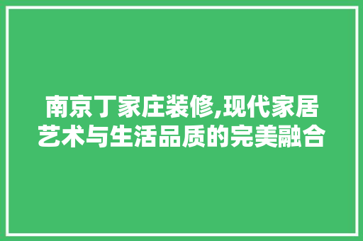 南京丁家庄装修,现代家居艺术与生活品质的完美融合 南京丁家庄装修,现代家居艺术与生活品质的完美融合 买房须知