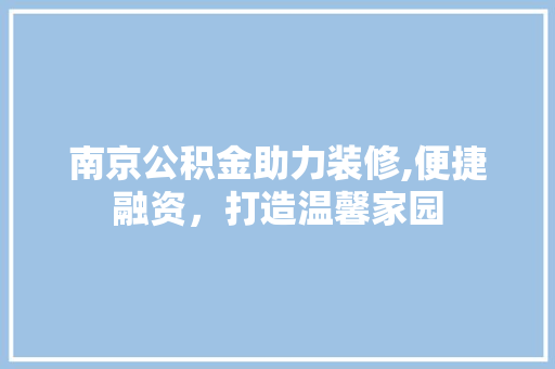 南京公积金助力装修,便捷融资，打造温馨家园 南京公积金助力装修,便捷融资，打造温馨家园 家居装饰