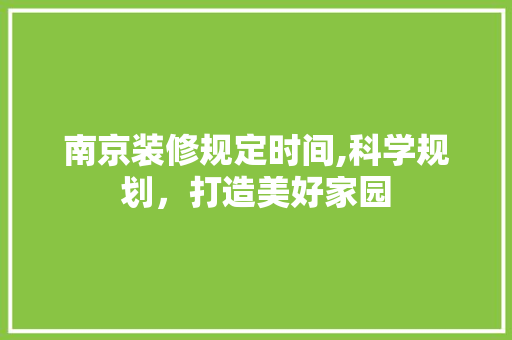 南京装修规定时间,科学规划，打造美好家园 南京装修规定时间,科学规划，打造美好家园 装修知识