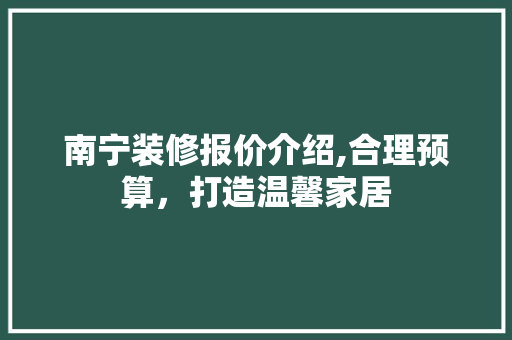南宁装修报价介绍,合理预算，打造温馨家居 南宁装修报价介绍,合理预算，打造温馨家居 家居装饰
