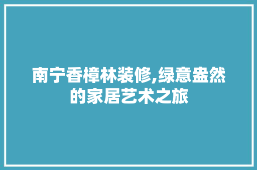 南宁香樟林装修,绿意盎然的家居艺术之旅 南宁香樟林装修,绿意盎然的家居艺术之旅 装修知识